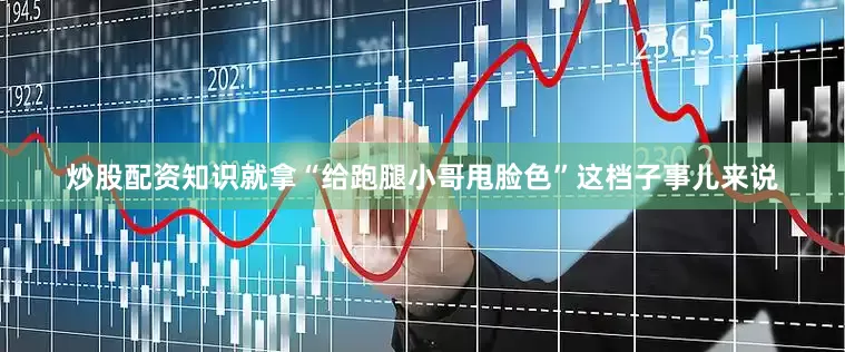 炒股配资知识就拿“给跑腿小哥甩脸色”这档子事儿来说