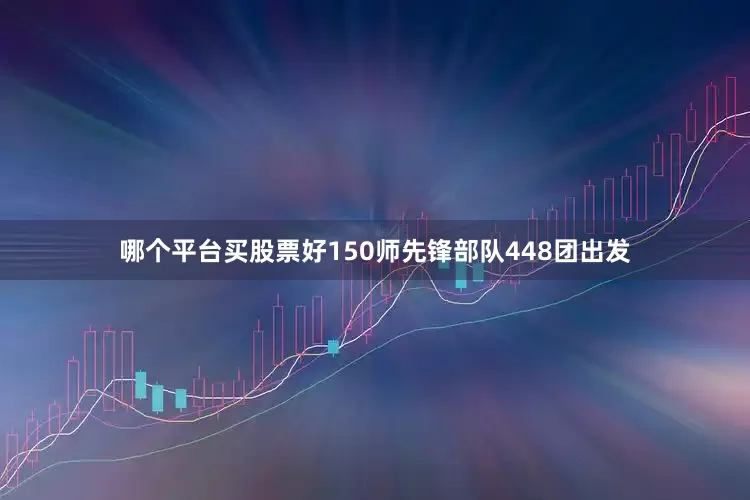 哪个平台买股票好150师先锋部队448团出发
