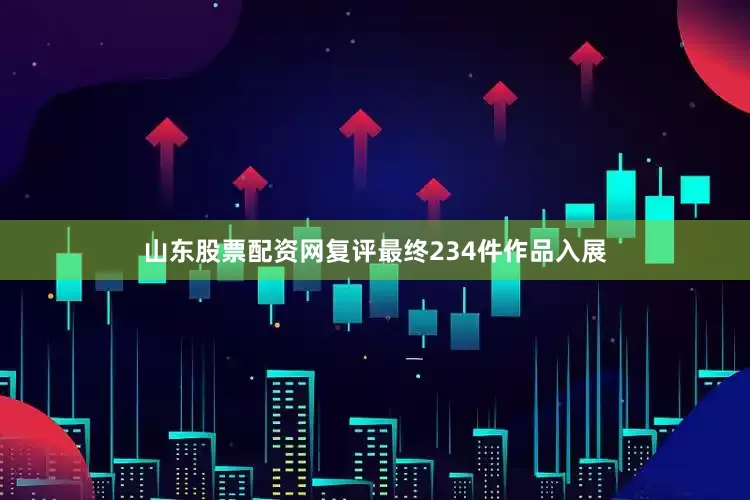 山东股票配资网复评最终234件作品入展