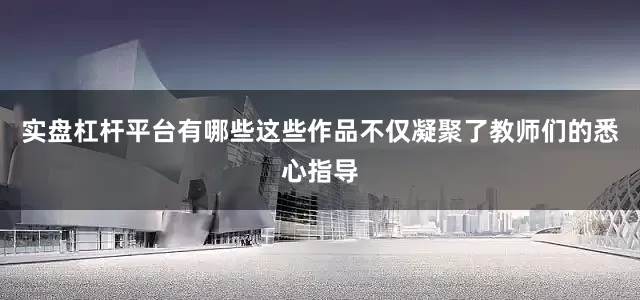 实盘杠杆平台有哪些这些作品不仅凝聚了教师们的悉心指导