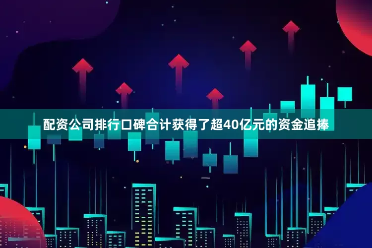 配资公司排行口碑合计获得了超40亿元的资金追捧