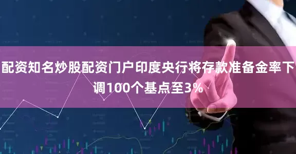 配资知名炒股配资门户印度央行将存款准备金率下调100个基点至3%