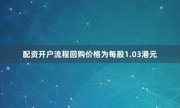 配资开户流程回购价格为每股1.03港元