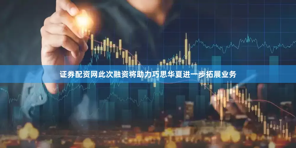 证券配资网此次融资将助力巧思华夏进一步拓展业务