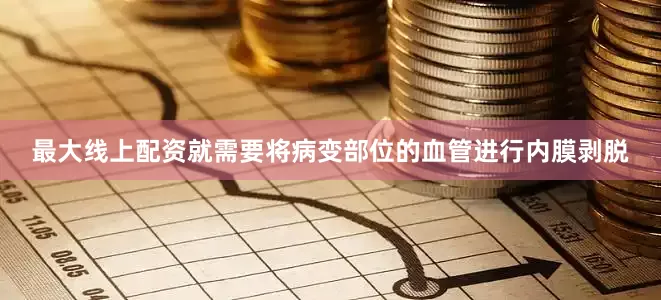 最大线上配资就需要将病变部位的血管进行内膜剥脱