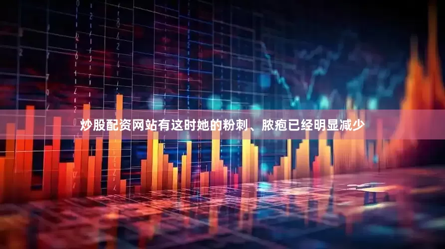 炒股配资网站有这时她的粉刺、脓疱已经明显减少