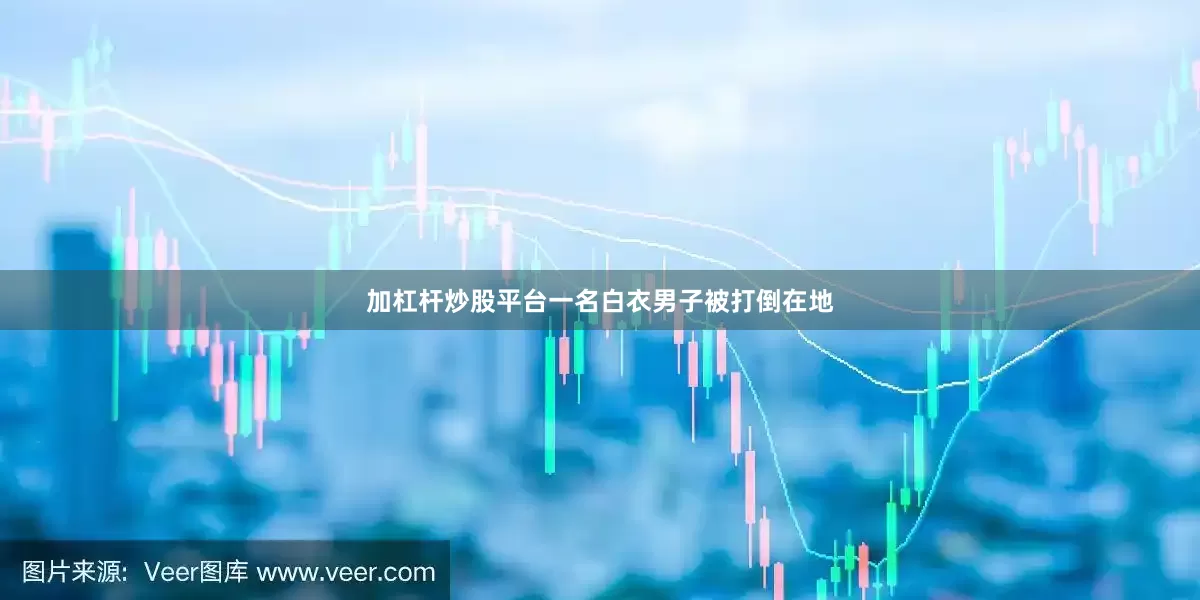 加杠杆炒股平台一名白衣男子被打倒在地