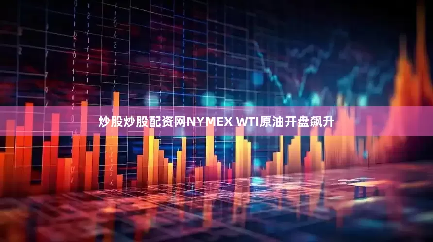 炒股炒股配资网NYMEX WTI原油开盘飙升