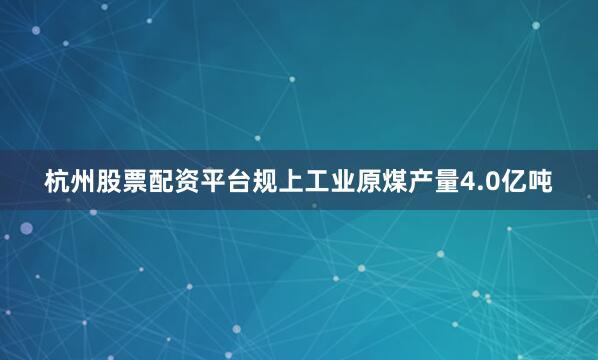 杭州股票配资平台规上工业原煤产量4.0亿吨