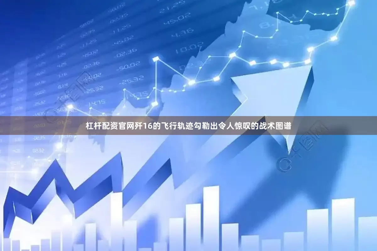 杠杆配资官网歼16的飞行轨迹勾勒出令人惊叹的战术图谱