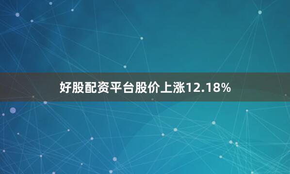 好股配资平台股价上涨12.18%