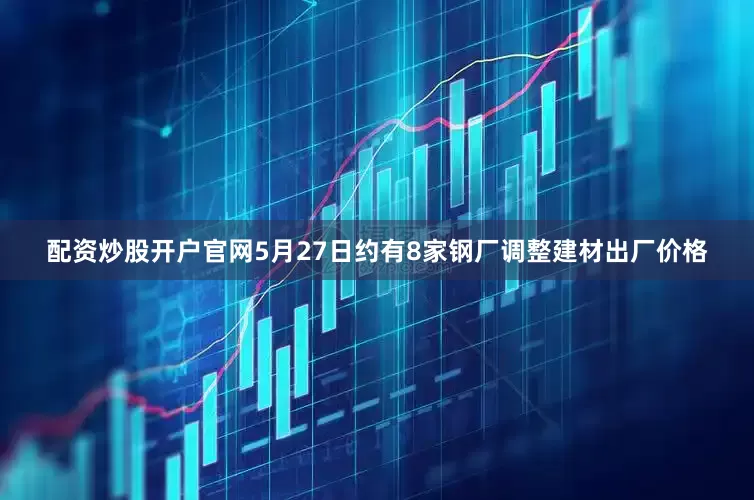 配资炒股开户官网5月27日约有8家钢厂调整建材出厂价格