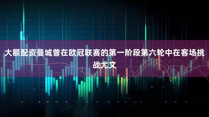 大额配资曼城曾在欧冠联赛的第一阶段第六轮中在客场挑战尤文