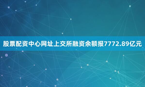 股票配资中心网址上交所融资余额报7772.89亿元