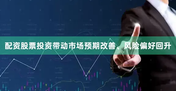 配资股票投资带动市场预期改善、风险偏好回升