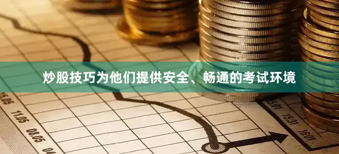 炒股技巧为他们提供安全、畅通的考试环境