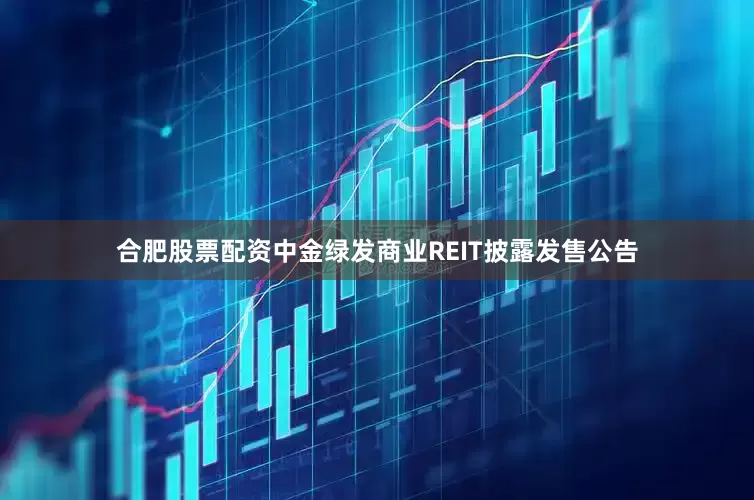 合肥股票配资中金绿发商业REIT披露发售公告