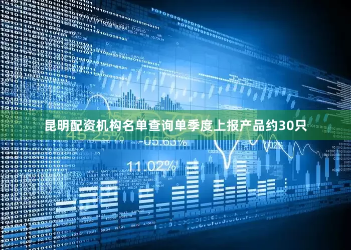 昆明配资机构名单查询单季度上报产品约30只