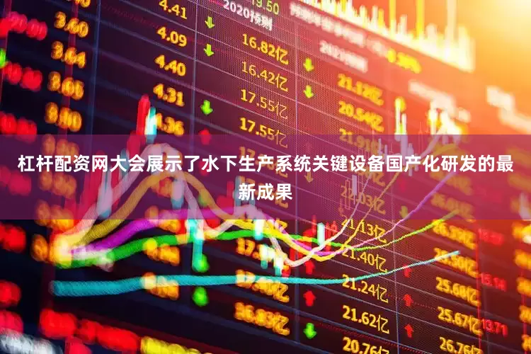 杠杆配资网大会展示了水下生产系统关键设备国产化研发的最新成果
