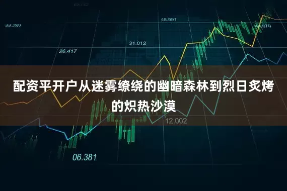 配资平开户从迷雾缭绕的幽暗森林到烈日炙烤的炽热沙漠