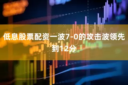 低息股票配资一波7-0的攻击波领先到12分