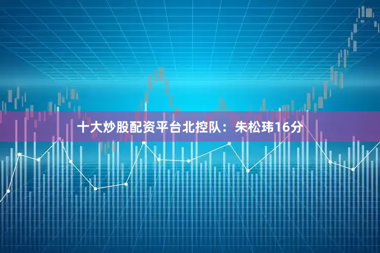 十大炒股配资平台　　北控队：朱松玮16分