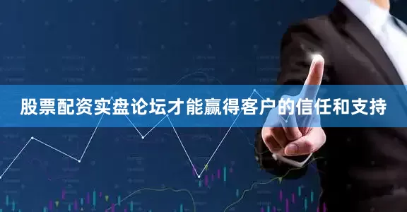 股票配资实盘论坛才能赢得客户的信任和支持