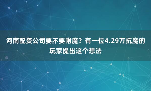 河南配资公司要不要附魔？有一位4.29万抗魔的玩家提出这个想法