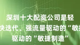 深圳十大配资公司是轻量化、快迭代、强流量驱动的“敏捷制造”