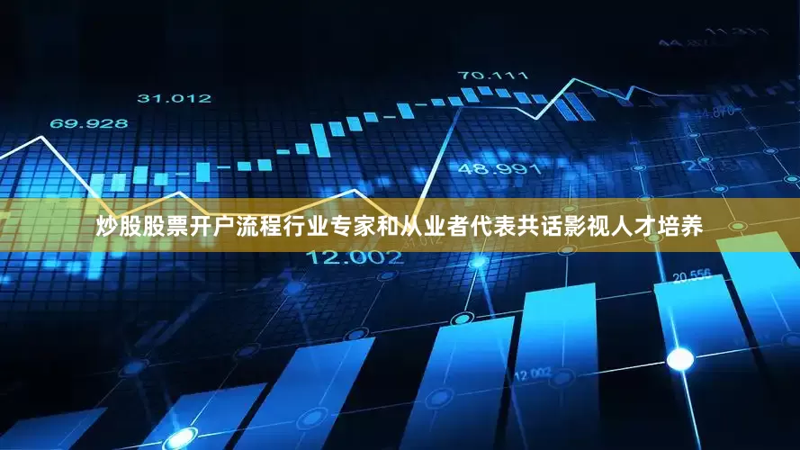 炒股股票开户流程行业专家和从业者代表共话影视人才培养