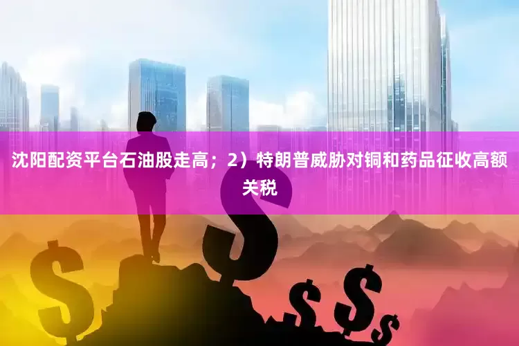 沈阳配资平台石油股走高；2）特朗普威胁对铜和药品征收高额关税