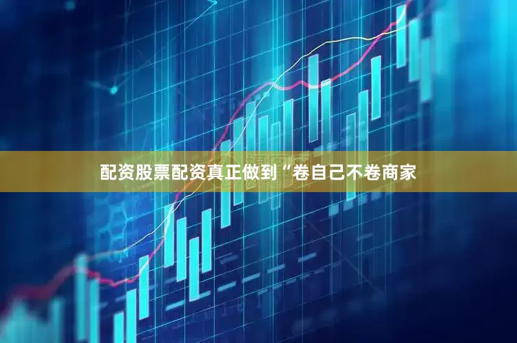 配资股票配资真正做到“卷自己不卷商家