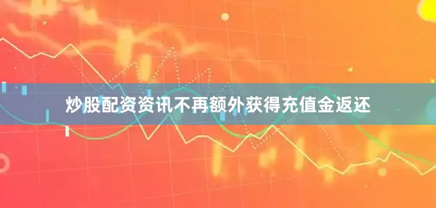 炒股配资资讯不再额外获得充值金返还