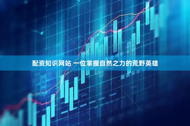 配资知识网站 一位掌握自然之力的荒野英雄