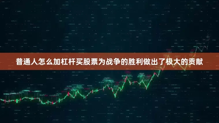 普通人怎么加杠杆买股票为战争的胜利做出了极大的贡献