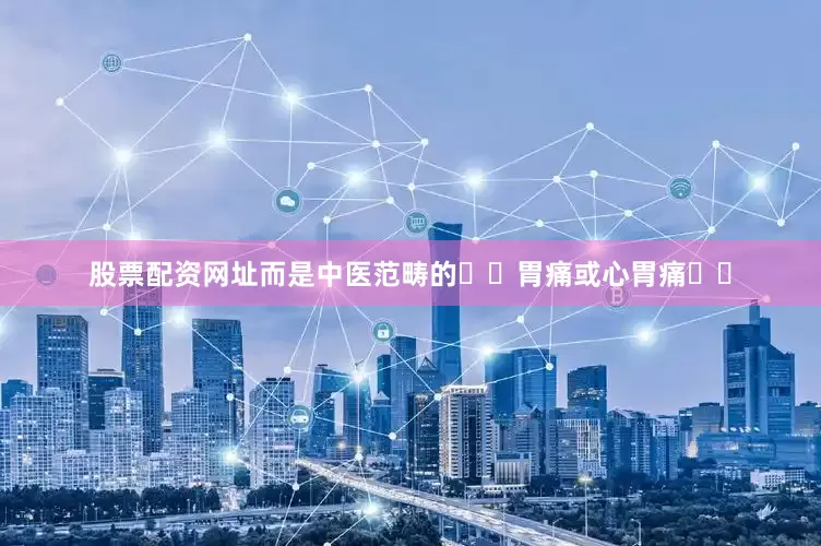 股票配资网址而是中医范畴的​​胃痛或心胃痛​​