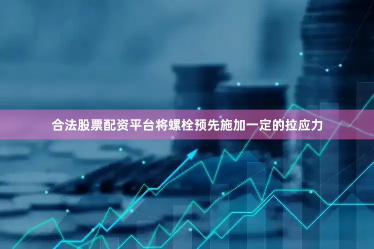 合法股票配资平台将螺栓预先施加一定的拉应力