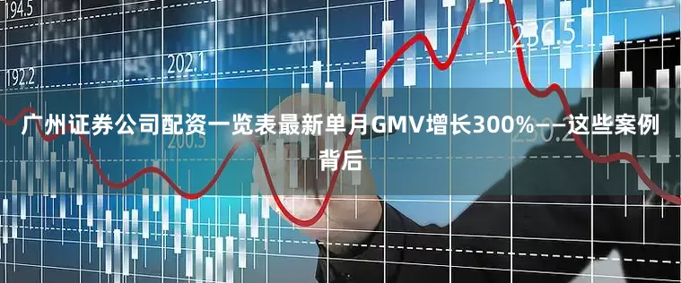 广州证券公司配资一览表最新单月GMV增长300%——这些案例背后
