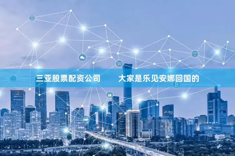 三亚股票配资公司        大家是乐见安娜回国的