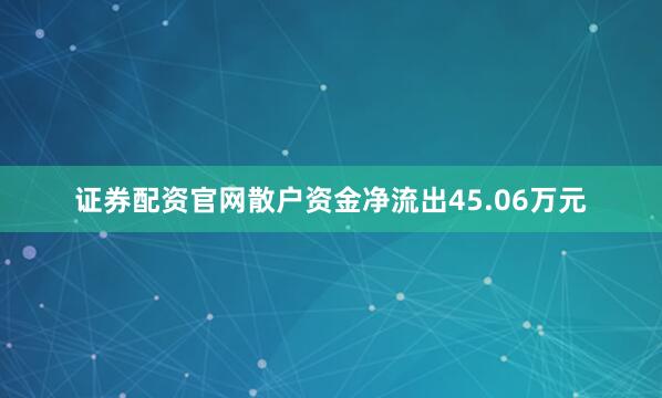 证券配资官网散户资金净流出45.06万元