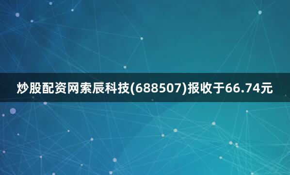 炒股配资网索辰科技(688507)报收于66.74元