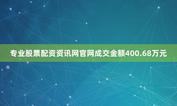 专业股票配资资讯网官网成交金额400.68万元