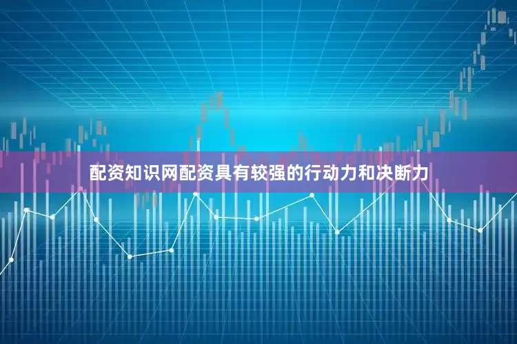 配资知识网配资具有较强的行动力和决断力