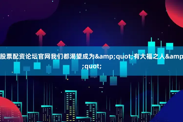 股票配资论坛官网我们都渴望成为&quot;有大福之人&quot;