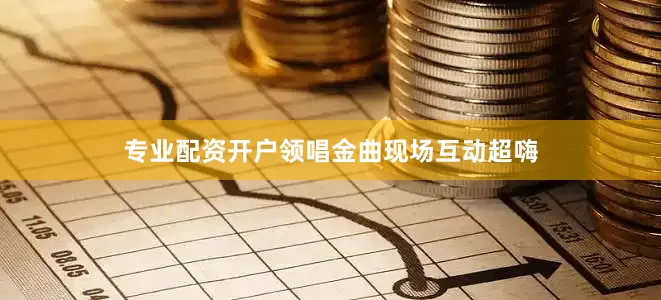 专业配资开户领唱金曲现场互动超嗨