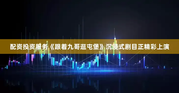 配资投资服务《跟着九哥逛屯堡》沉浸式剧目正精彩上演