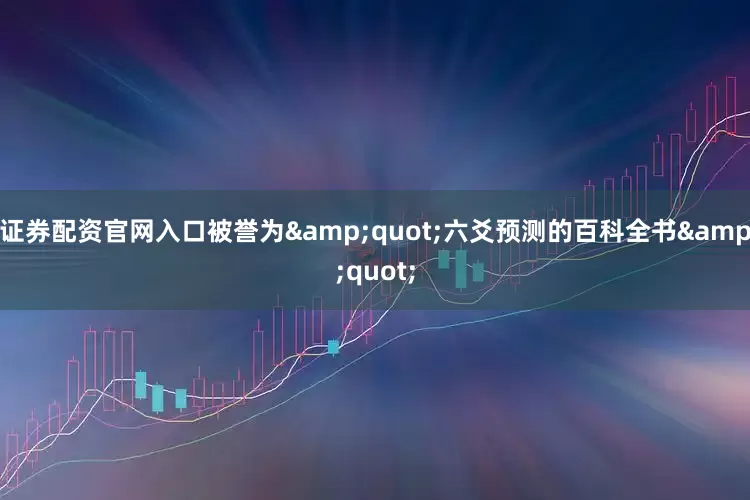 证券配资官网入口被誉为&quot;六爻预测的百科全书&quot;