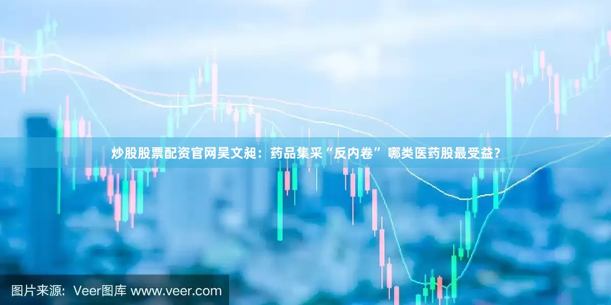炒股股票配资官网吴文昶：药品集采“反内卷” 哪类医药股最受益？