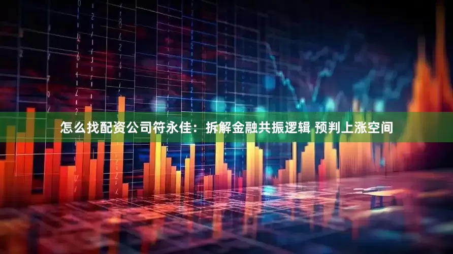 怎么找配资公司符永佳:拆解金融共振逻辑 预判上涨空间