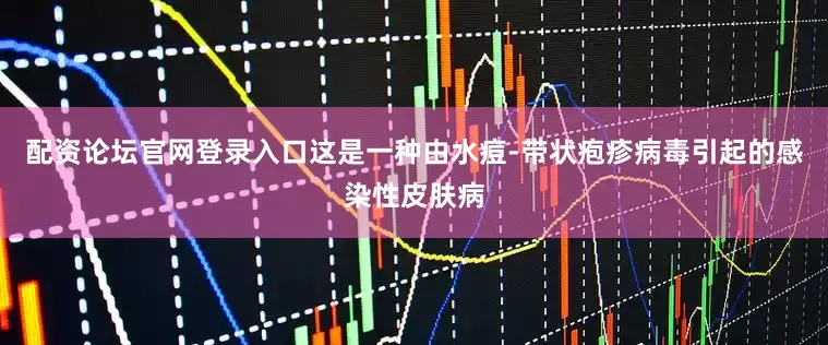配资论坛官网登录入口这是一种由水痘-带状疱疹病毒引起的感染性皮肤病